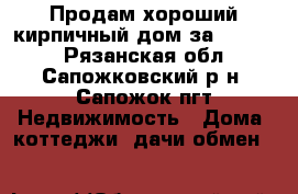 Продам хороший кирпичный дом за 1550000 - Рязанская обл., Сапожковский р-н, Сапожок пгт Недвижимость » Дома, коттеджи, дачи обмен   